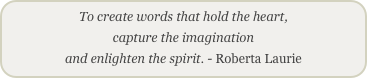 To create words that hold the heart,
capture the imagination
and enlighten the spirit. - Roberta Laurie